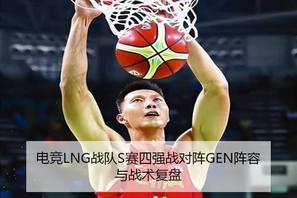 电竞LNG战队S赛四强战对阵GEN阵容与战术复盘